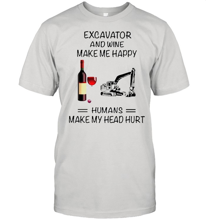 Excavator And Wine Make Me Happy Humans Make My Head Hurt shirt