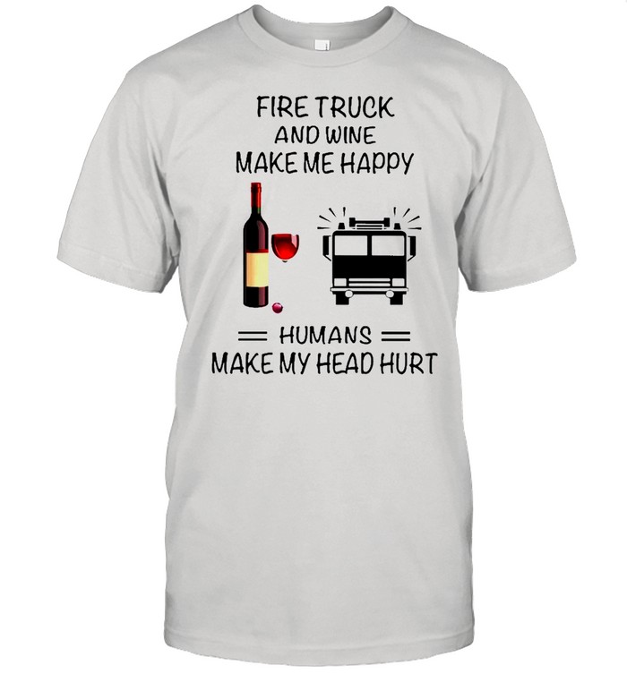 Fire Truck And Wine Make Me Happy Humans Make My Head Hurt shirt