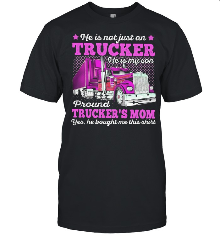 He Is Not Just An Trucker He Is My Son Proud Truckers Mom Yes He Bought Me This shirt