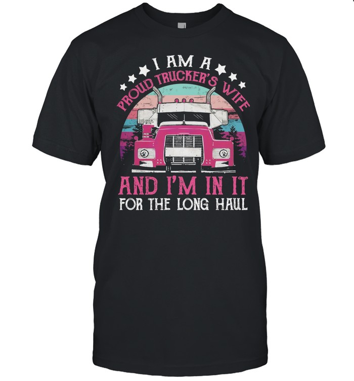 I Am A Proud Truker’s Wife And I’m In It For The Long Haul shirt