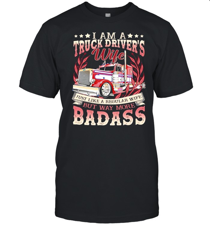 I Am A Truck Drivers Wife Just Like A Regular Wife But May More Badass shirt