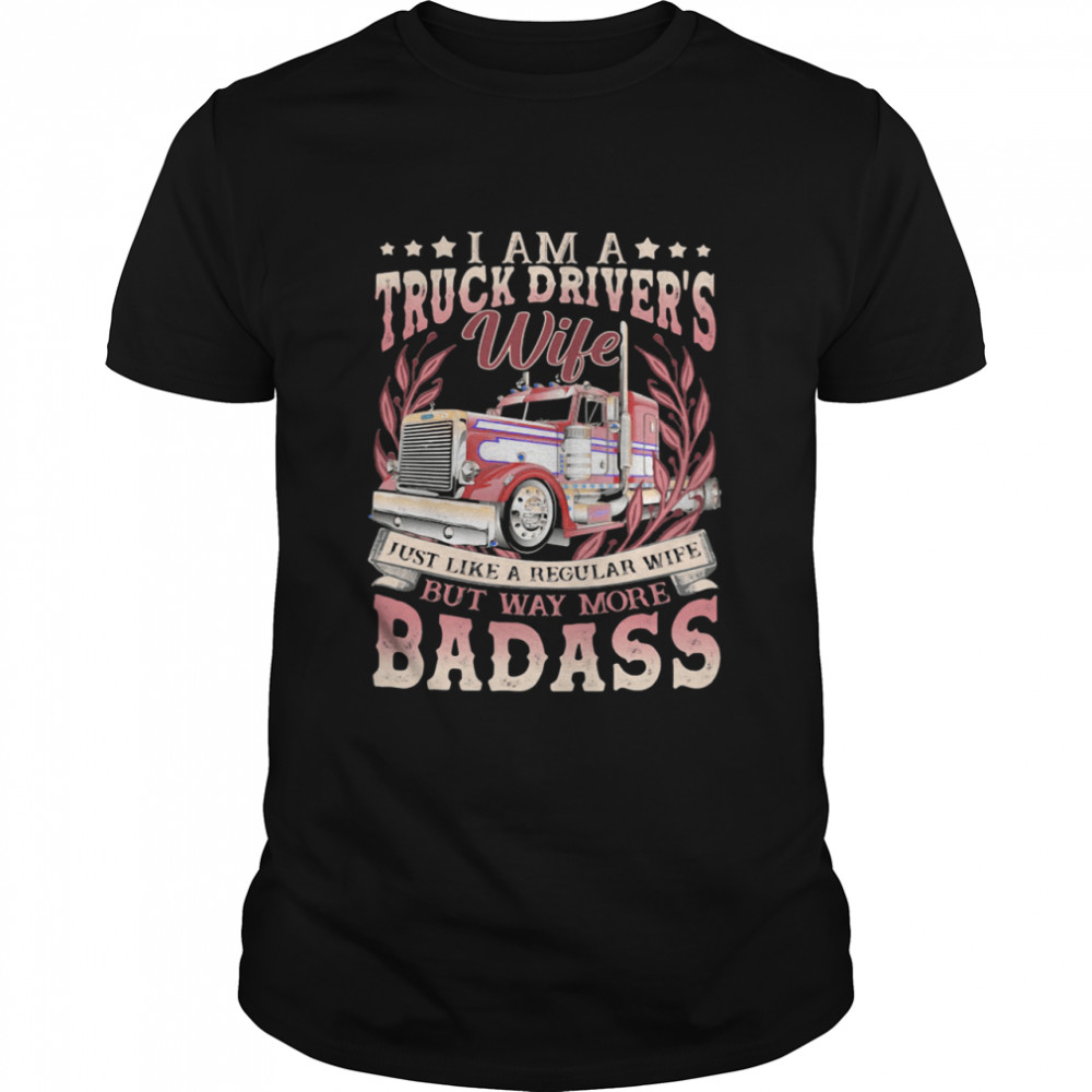 I Am A Truck Drivers Wife Just Like A Regular Wife But Way More Badass Trucker shirt