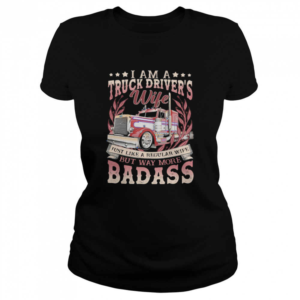 I Am A Truck Drivers Wife Just Like A Regular Wife But Way More Badass Trucker shirt Classic Women's T-shirt