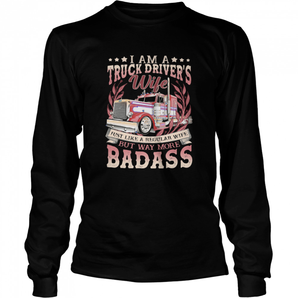 I Am A Truck Drivers Wife Just Like A Regular Wife But Way More Badass Trucker shirt Long Sleeved T-shirt