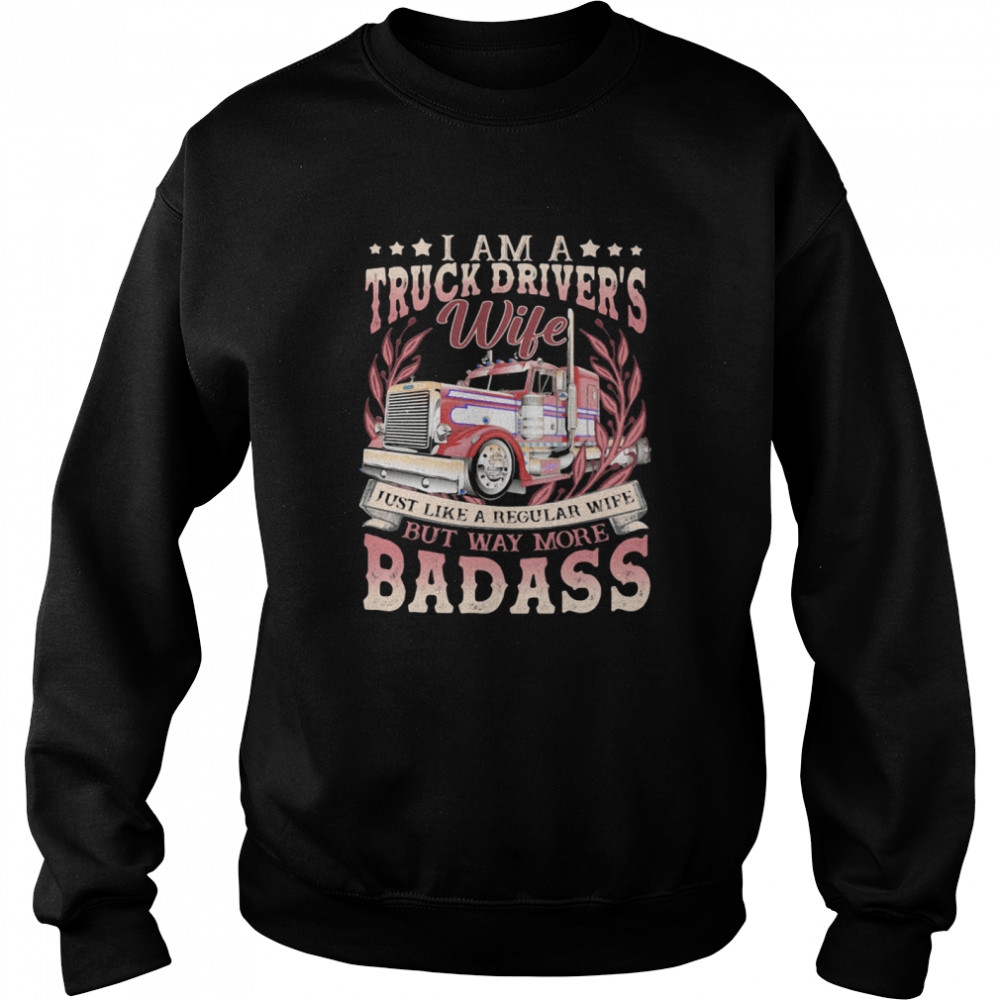 I Am A Truck Drivers Wife Just Like A Regular Wife But Way More Badass Trucker shirt Unisex Sweatshirt