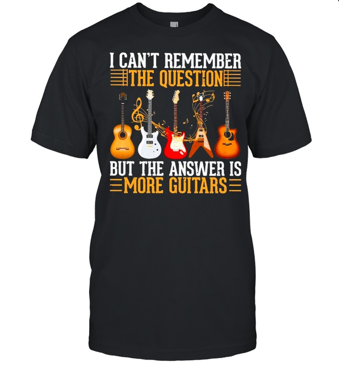 I Can’t Remember The Question But The Answer Is More Guitar shirt