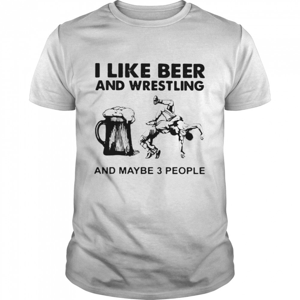 I Like Beer And Wrestling And Maybe Three People shirt