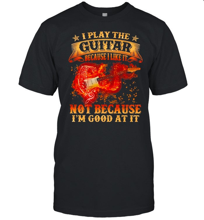 I Play The Guitar Because I Like It Not Because I’m Good At It shirt