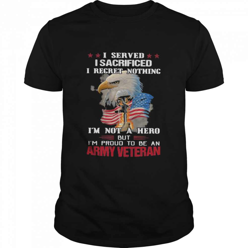 I Served I Sacrificed I Regret Nothing I'm Not A Hero But I'm Pround To Be An Army Veretan Eagle shirt Classic Men's T-shirt