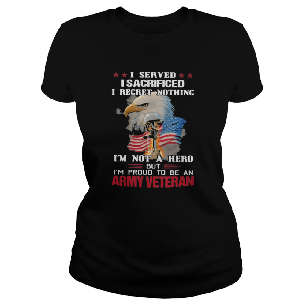 I Served I Sacrificed I Regret Nothing I'm Not A Hero But I'm Pround To Be An Army Veretan Eagle shirt Classic Women's T-shirt