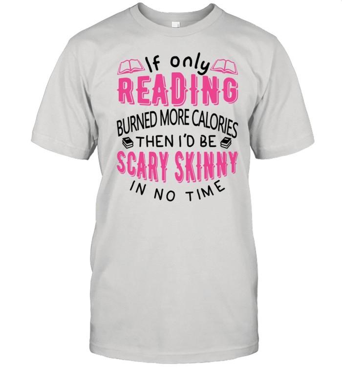 If Only Reading Burned More Calories Then Id Be Scary Skinny In No Time shirt