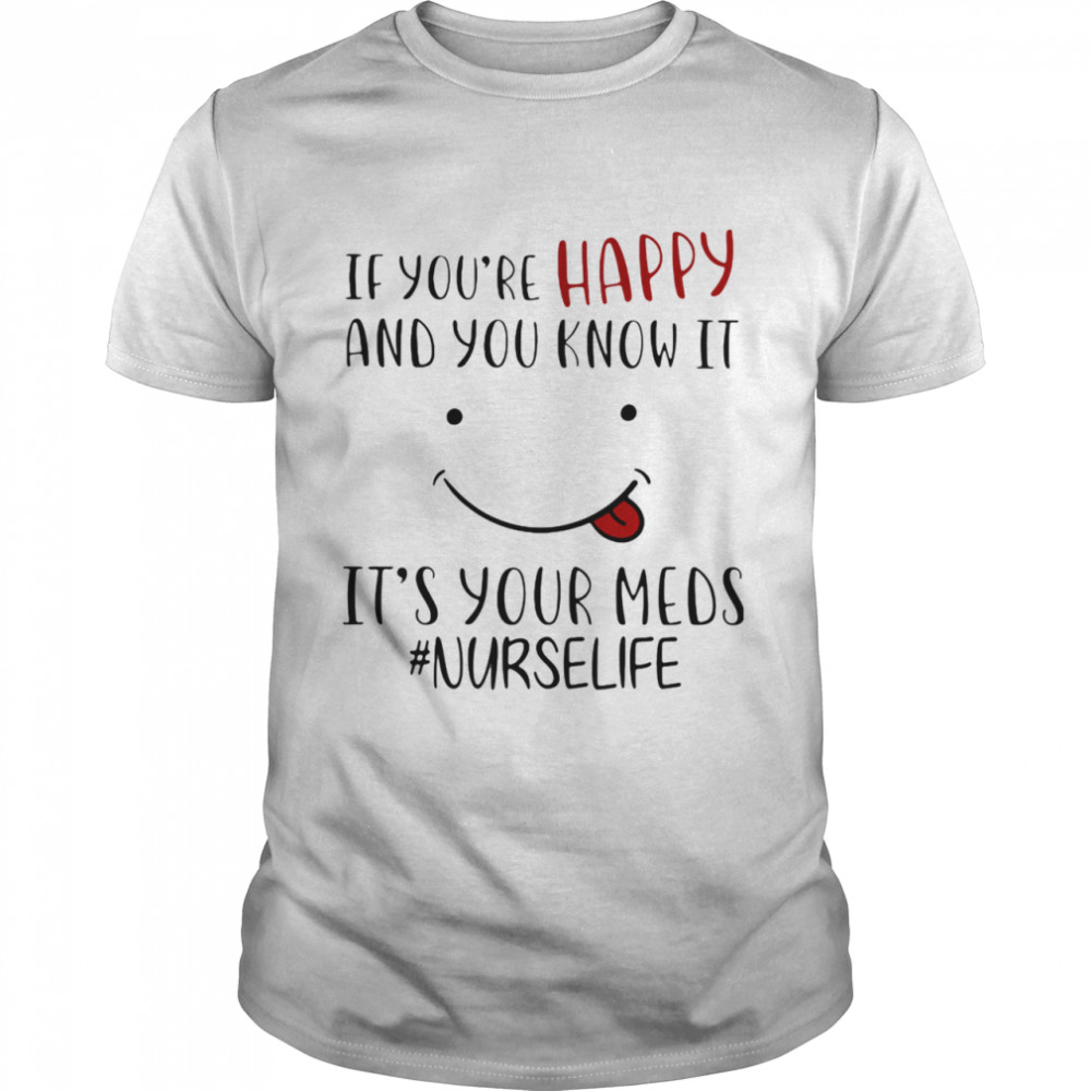 If You’re Happy And You Know It It’s Your Meds Nurse Life Smile shirt