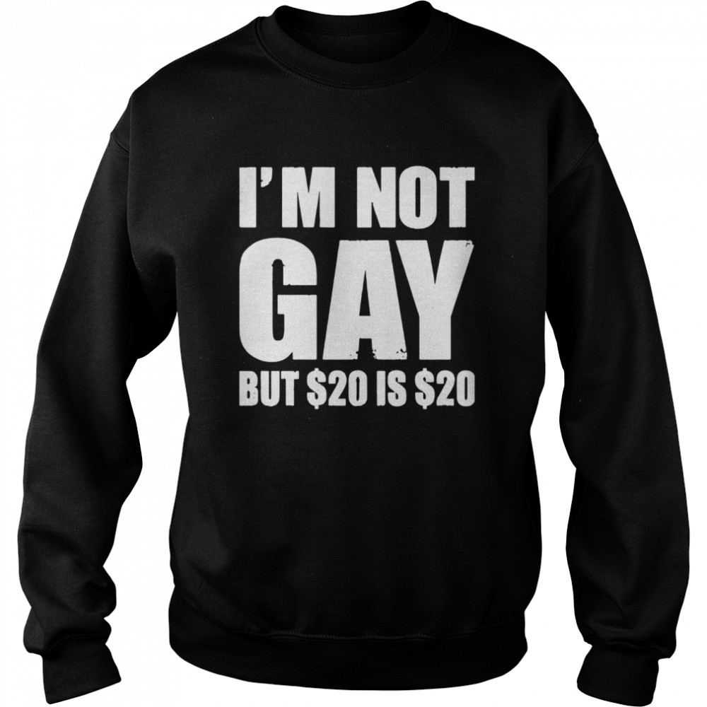 I'm Not Gay But $20 Is $20 shirt Unisex Sweatshirt