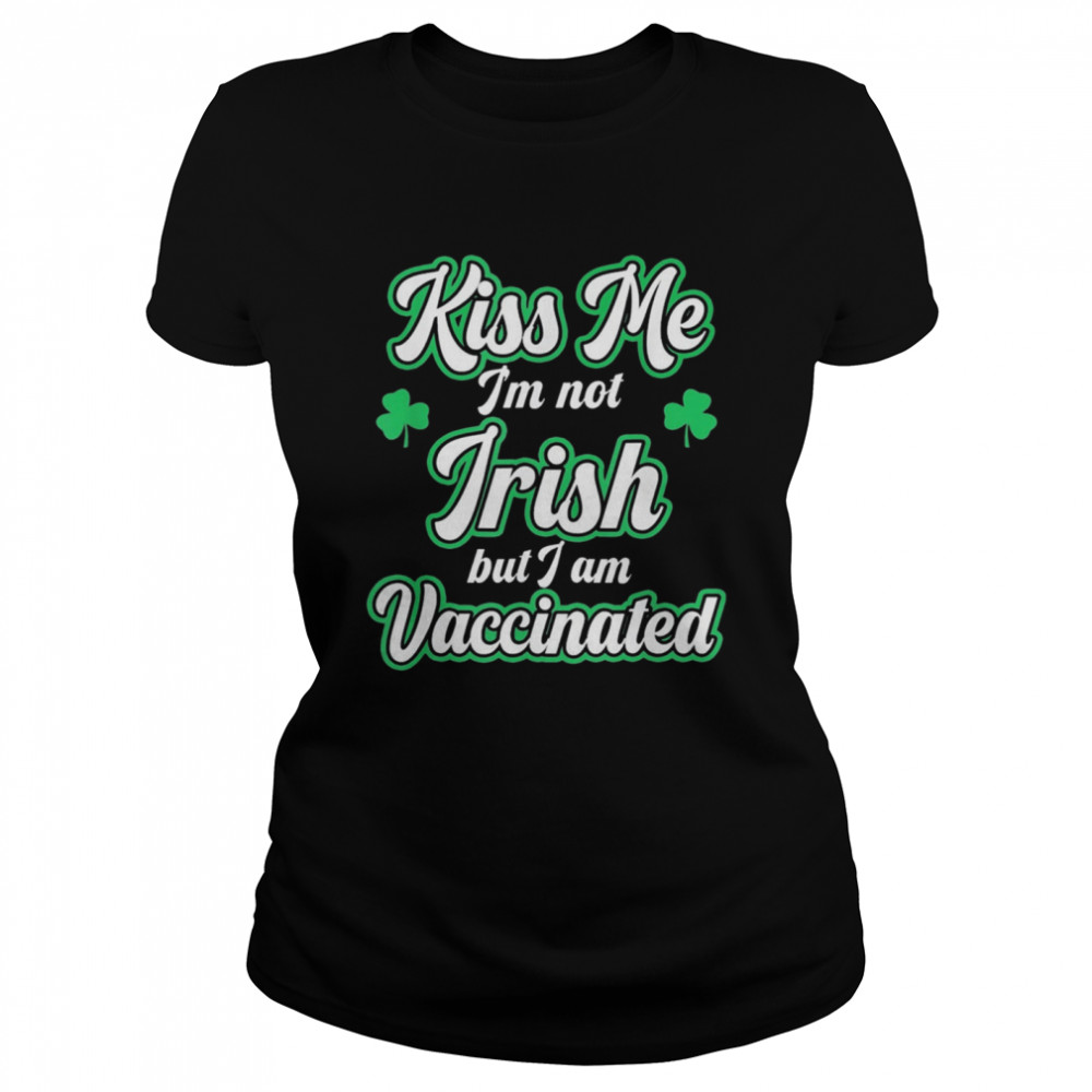 Kiss Me I'm Not Irish But I Am Vaccinated St Patrick's Day shirt Classic Women's T-shirt