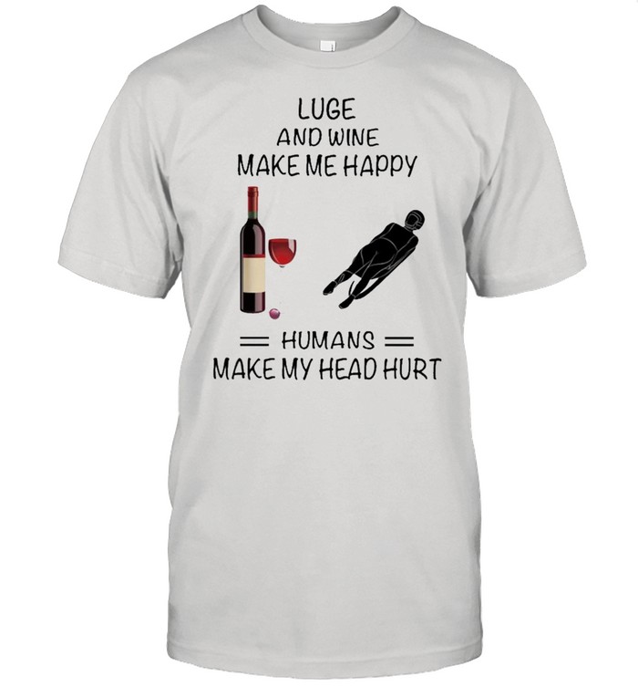 Luge And Wine Make Me Happy Humans Make My Head Hurt shirt