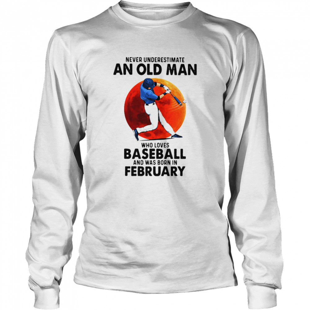 Never Underestimate An Old Man Who Loves Baseball And Was Born In February shirt Long Sleeved T-shirt