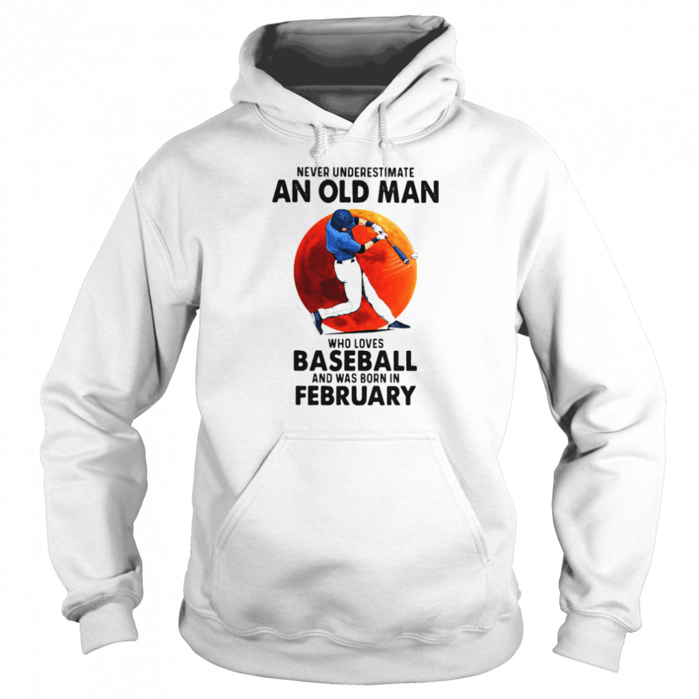 Never Underestimate An Old Man Who Loves Baseball And Was Born In February shirt Unisex Hoodie