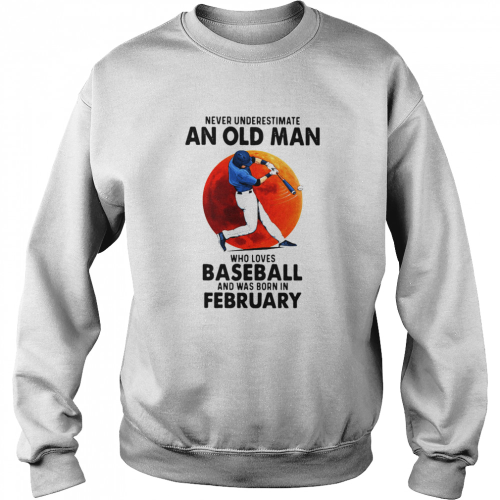 Never Underestimate An Old Man Who Loves Baseball And Was Born In February shirt Unisex Sweatshirt