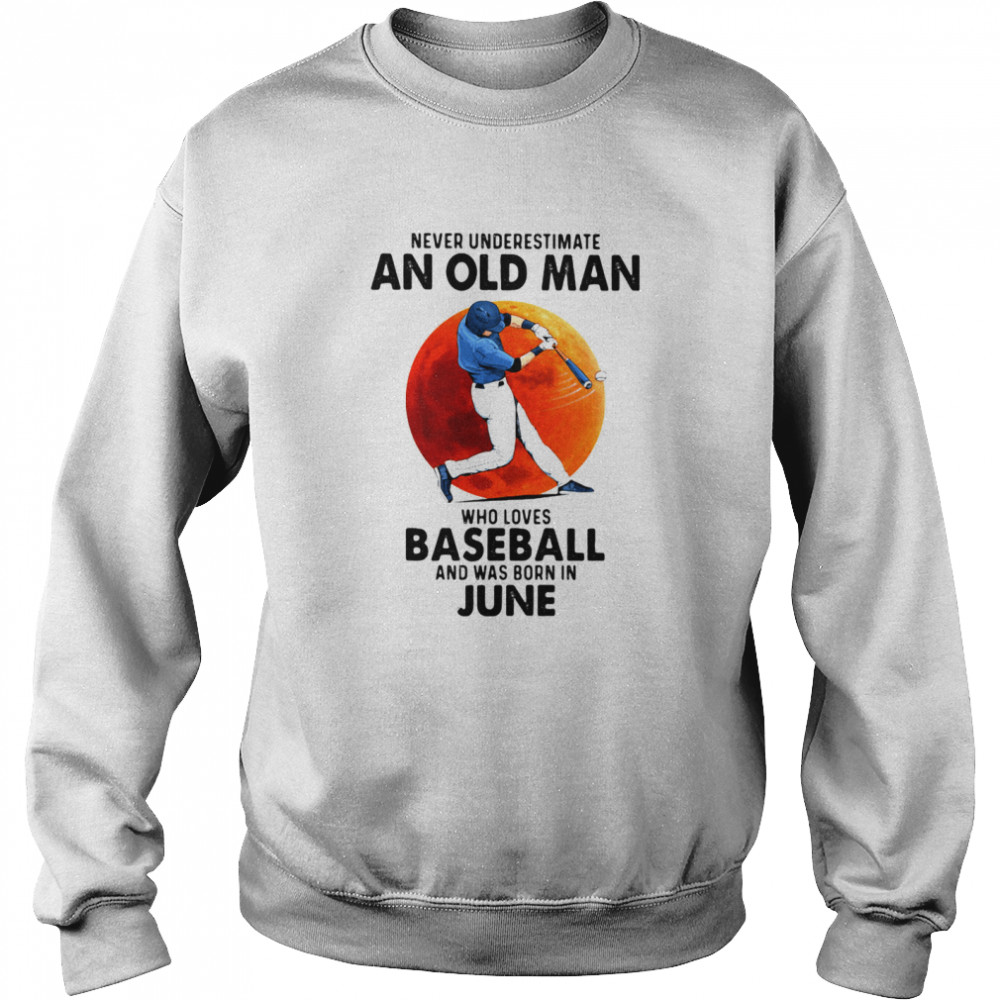 Never Underestimate An Old Man Who Loves Baseball And Was Born In June shirt Unisex Sweatshirt