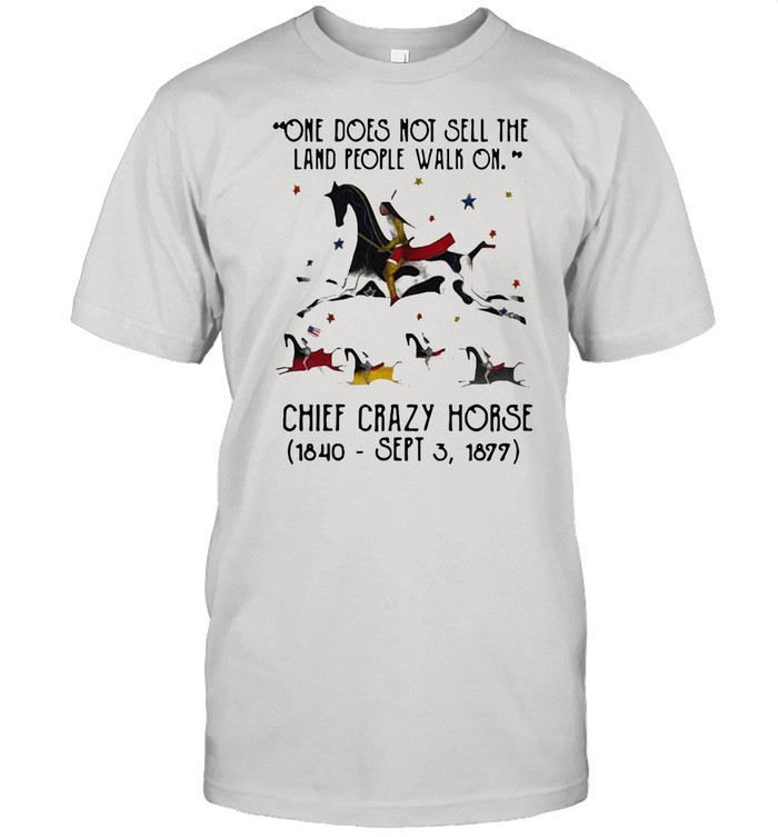 One Does Not Sell The Land People Walk On Chief Crazy Horse 1840 Sept 3 1899 shirt