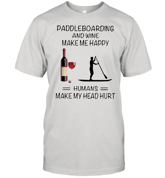 Paddleboarding And Wine Make Me Happy Humans Make My Head Hurt shirt