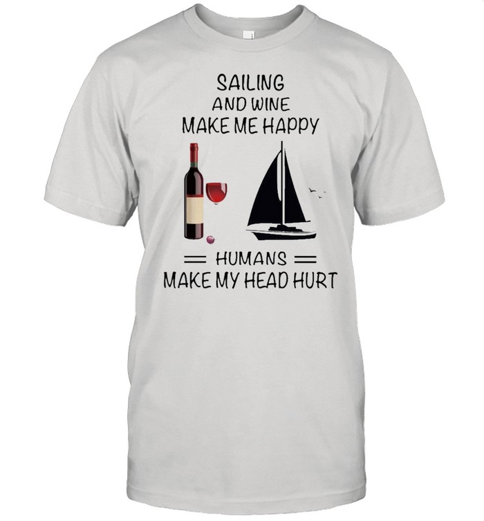 Sailing And Wine Make Me Happy Humans Make My Head Hurt shirt