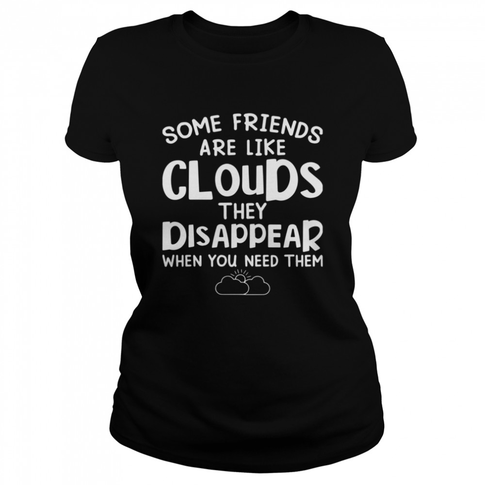 Some Friends Are Like Cloud They Disappear When You Need Them shirt Classic Women's T-shirt