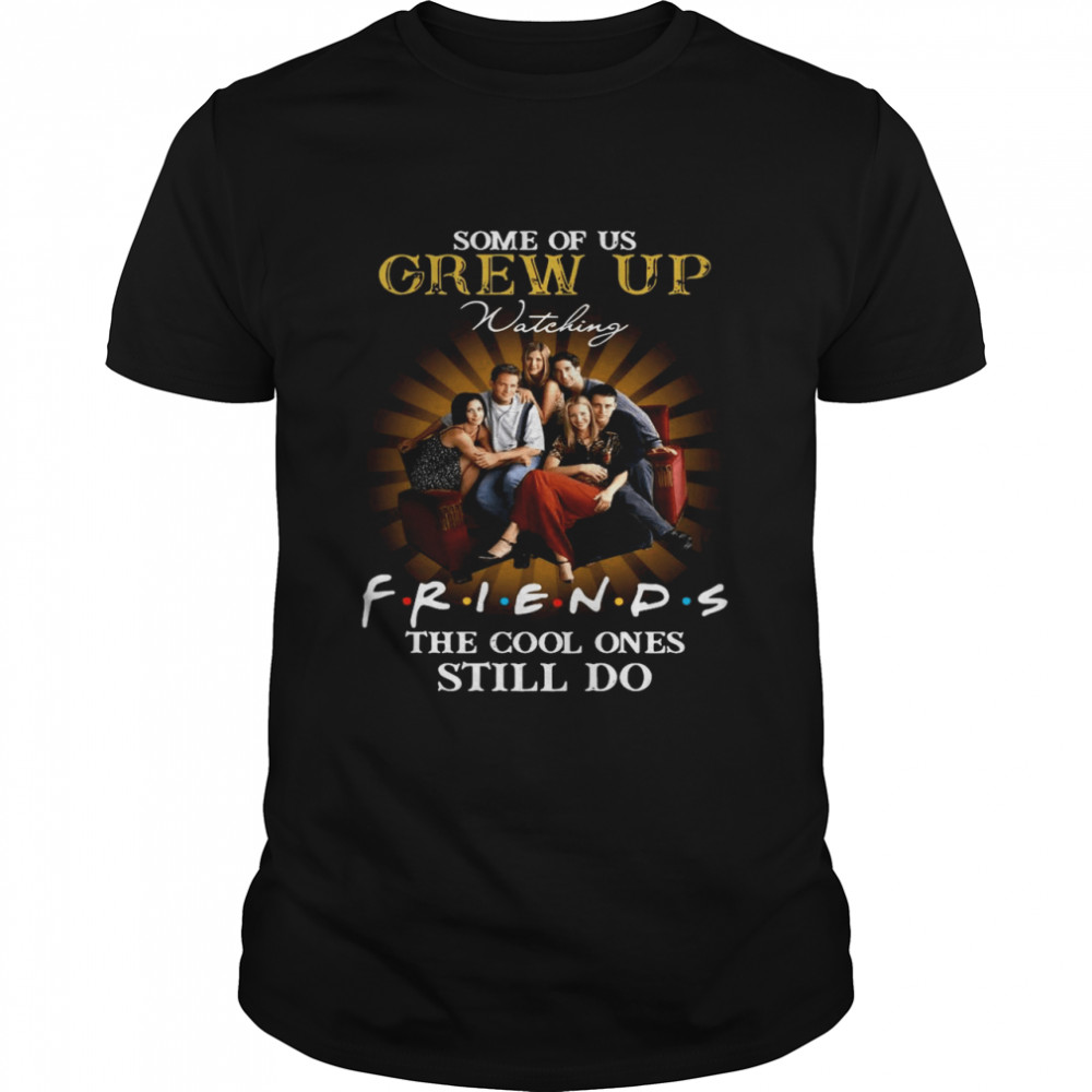 Some of us grew up watching friends the cool ones still do shirt