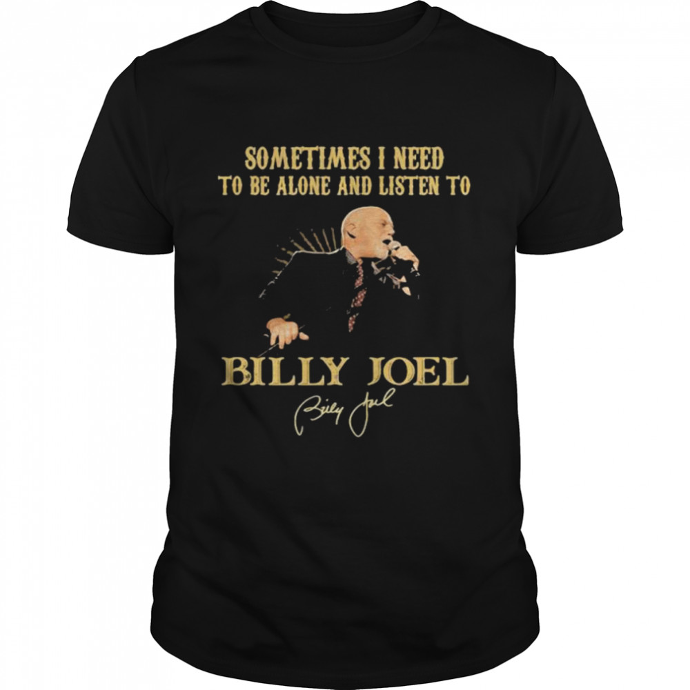 Sometimes I Need To Be Alone And Listen To Billy Joel shirt