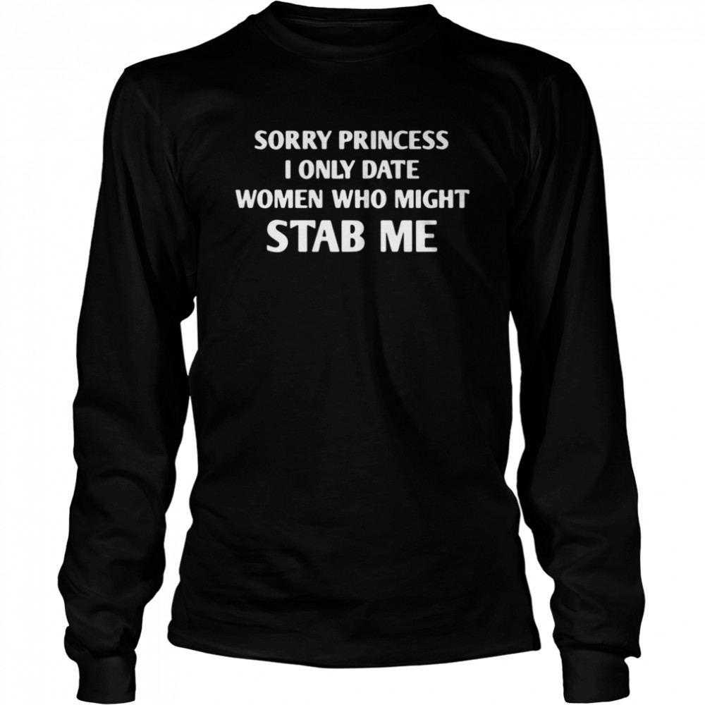 Sorry princess I only date women who might stab me shirt Long Sleeved T-shirt