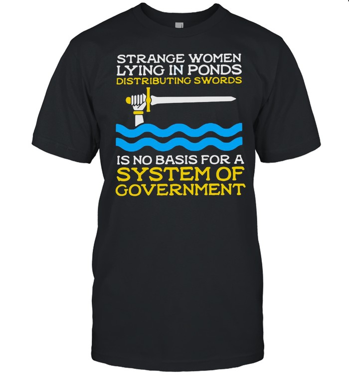 Strange Women Lying In Ponds Distributing Swords Is No Basis For A System Of Government shirt