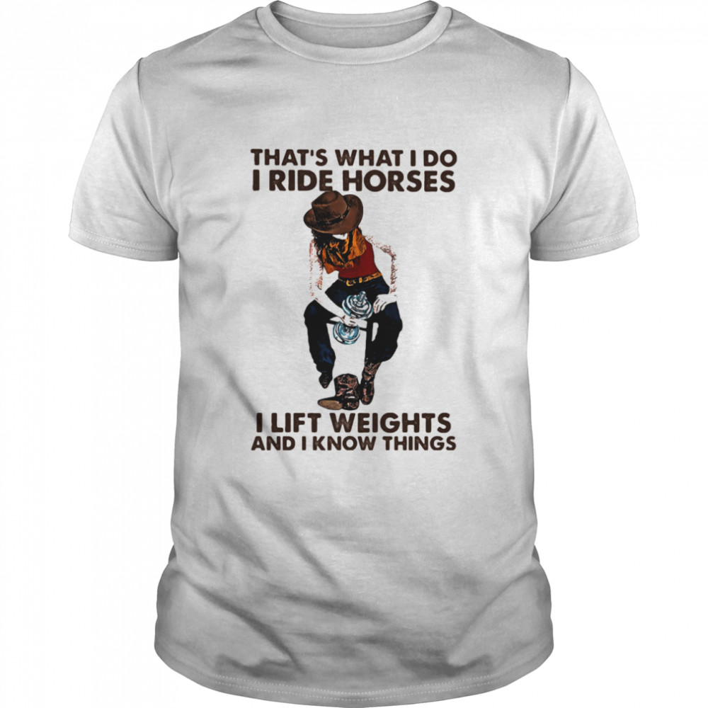 That’s What I Do I Ride Horses I Lift Weights And I Know Things Cowboy shirt