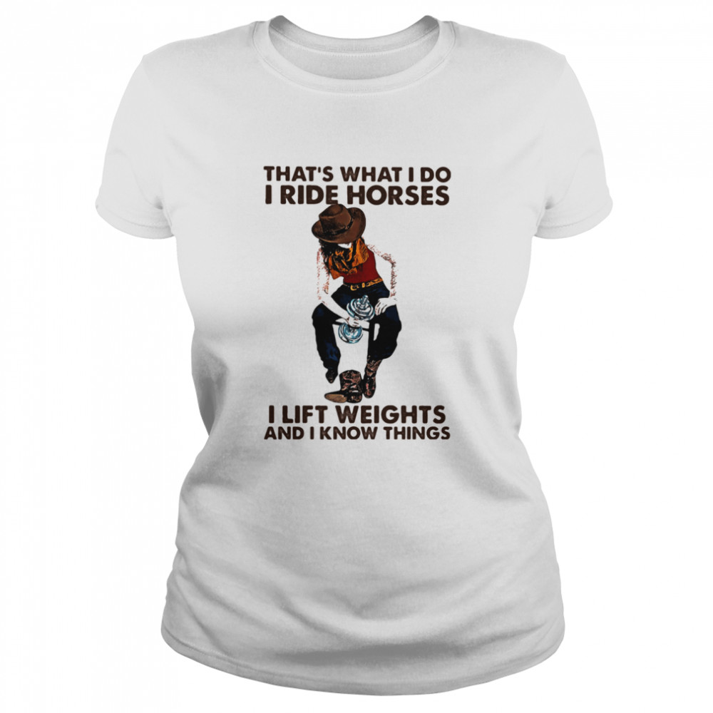 That's What I Do I Ride Horses I Lift Weights And I Know Things Cowboy shirt Classic Women's T-shirt