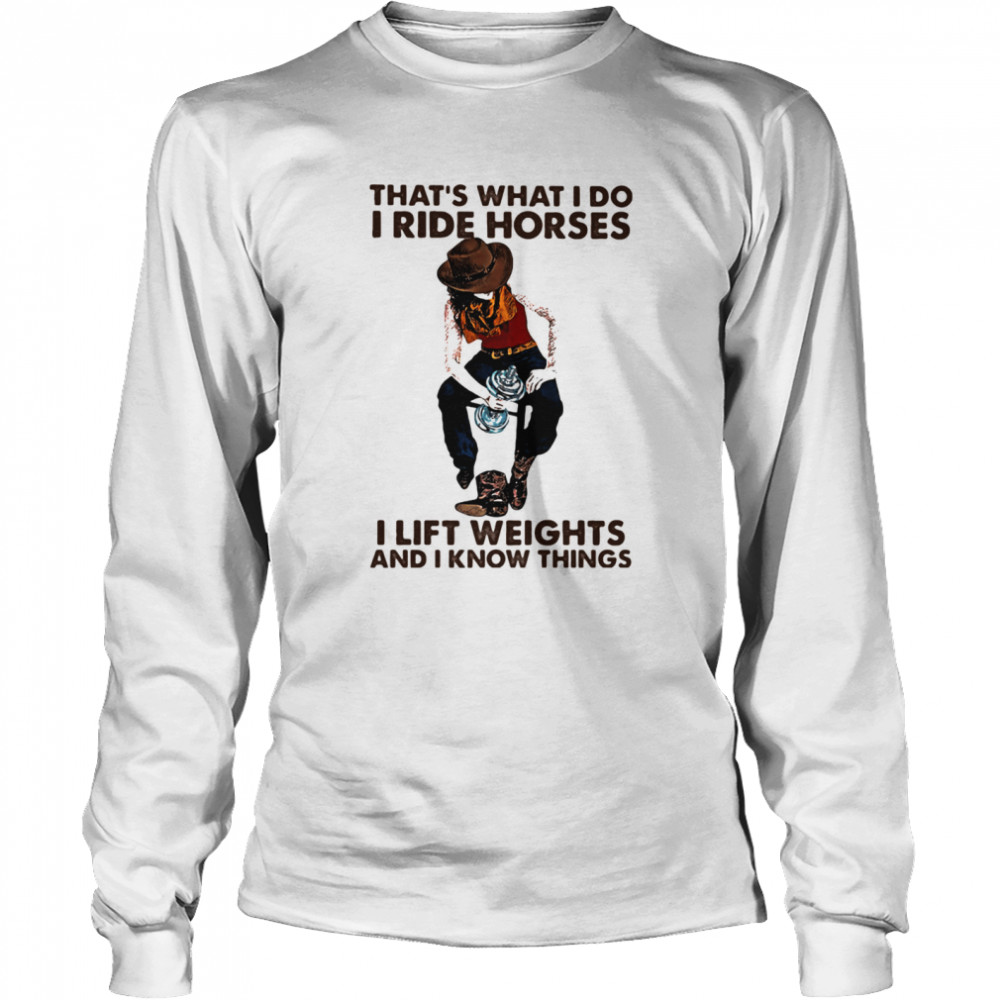 That's What I Do I Ride Horses I Lift Weights And I Know Things Cowboy shirt Long Sleeved T-shirt