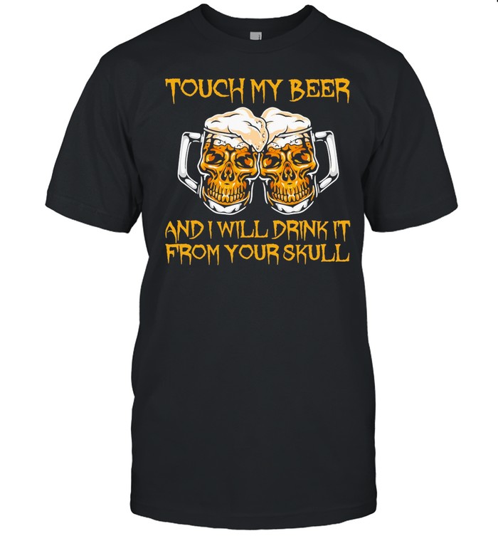 Touch My Beer And I Will Drink It From Your Skull shirt