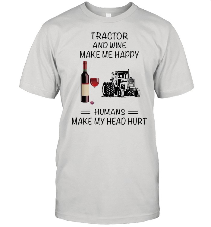 Tractor And Wine Make Me Happy Humans Make My Head Hurt shirt