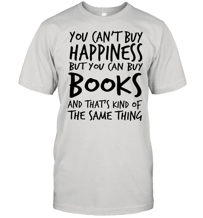 You cant buy happiness books and thats kind of the same thing shirt