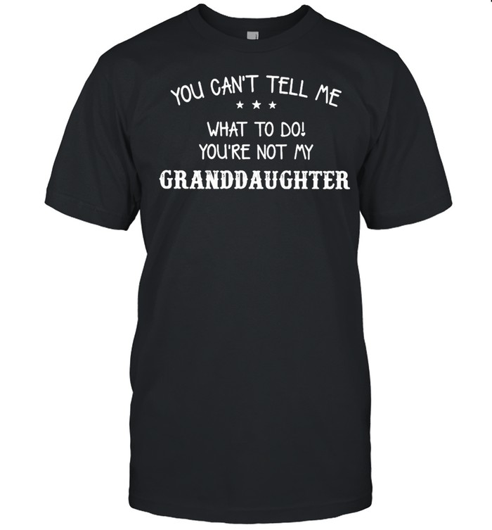 You Can’t Tell Me What To Do You’re Not My Granddaughter shirt