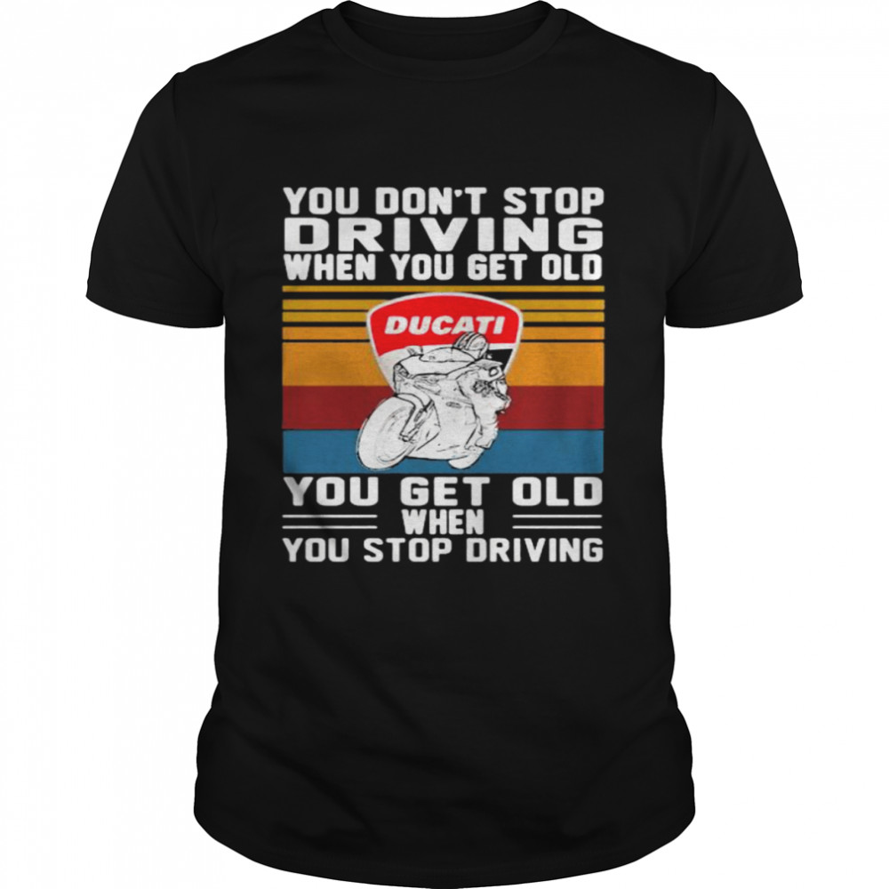 You Don’t Stop Driving When You Get Old You Get Old When You Stop Driving Ducati Motor Vintage shirt