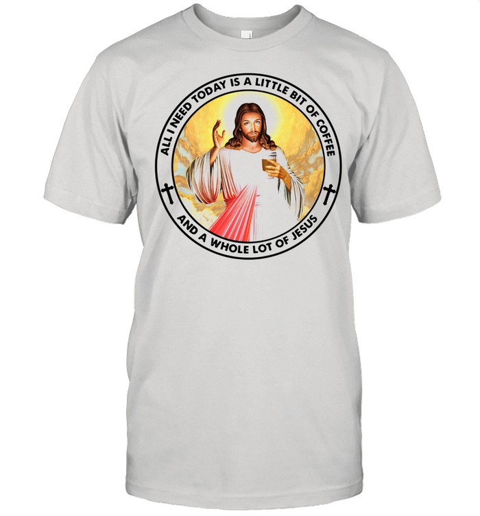 All I Need Today Is A Little Bit Of Coffee And A Whole Lot Of Jesus shirt