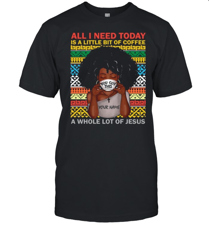 black woman you got this all i need today is a little of coffee a whole lot of jesus shirt