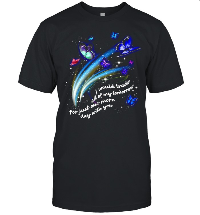 Butterfly I Would Trade All Of My Tomorrow For Just One More Day With You shirt