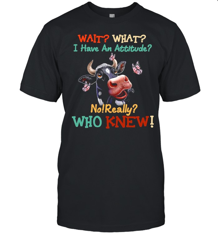 Cow Wait What I Have An Attitude No Really Who Knew shirt