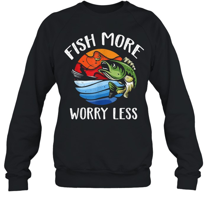 Fish More Worry Less Fisherman Fishing shirt Unisex Sweatshirt