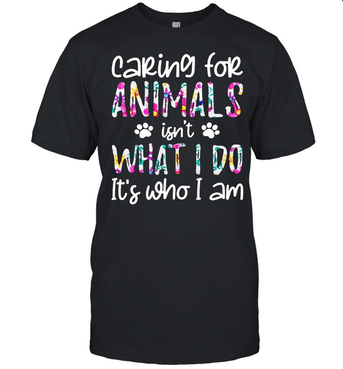 Good Caring For Animals Isn’t What I Do It’s Who I Am shirt