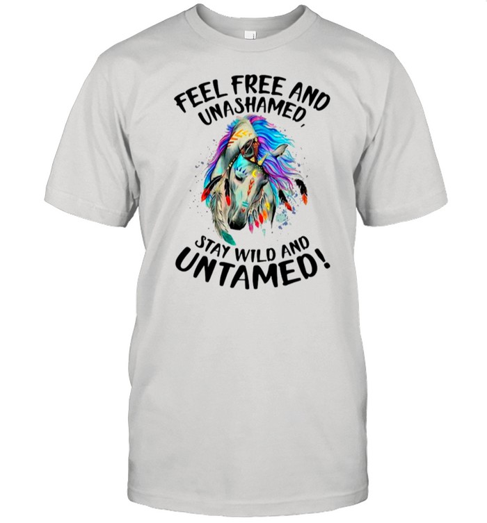 Horse Feel Free And Unashamed Stay Wild And Untamed shirt