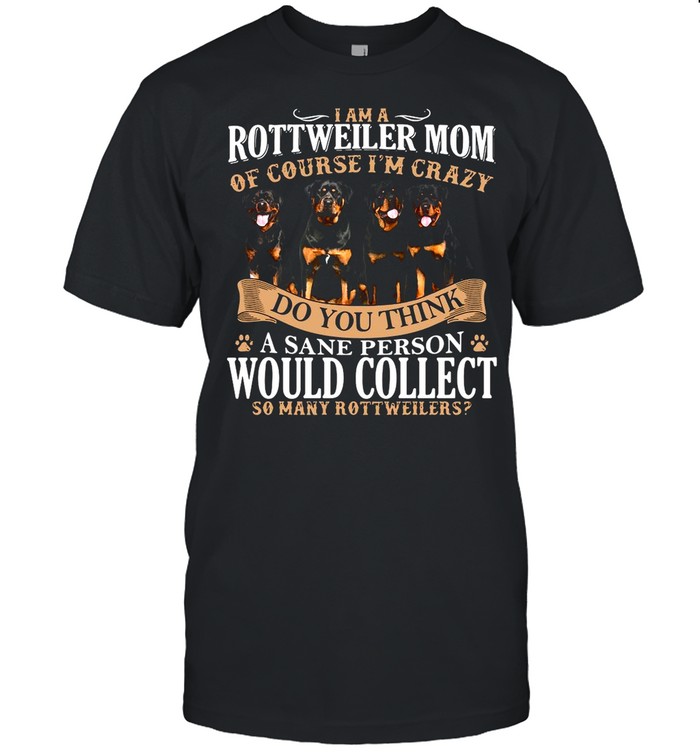 I Am A Rottweiler Mom Of Course I’m Crazy Do You Think A Sane Person Would Collect So Many Rottweilers Dogs shirt