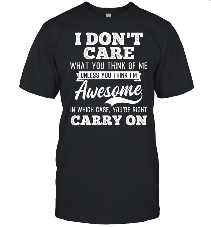 I Dont Care What You Think Of Me Unless With Think Im Awesome shirt