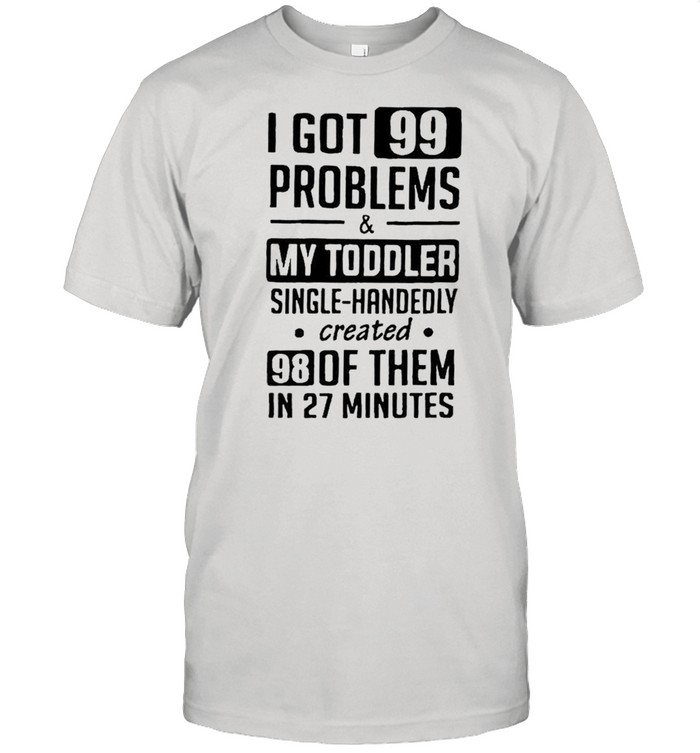 I got 99 problems and my toddler single handedly created shirt