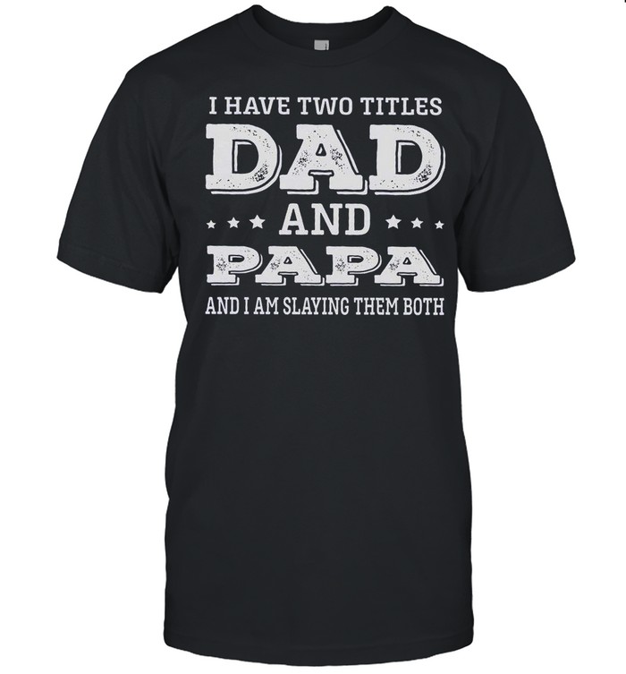 I Have Two Titles Dad And Papa And I Am Slaying Them Both shirt